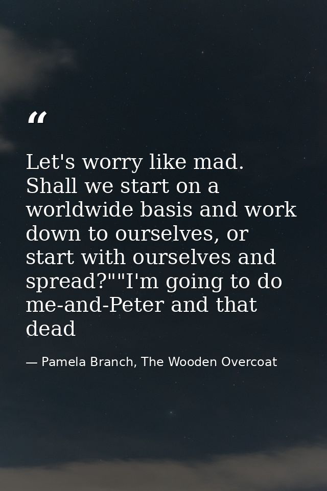 Let's worry like mad. Shall we start on a worldwide basis and work down to ourselves, or start with ourselves and spread — Pamela Branch, The Wooden Overcoat