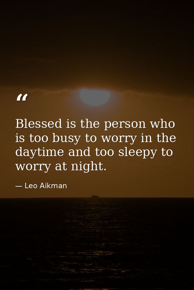 Blessed is the person who is too busy to worry in the daytime and too sleepy to worry at night. — Leo Aikman