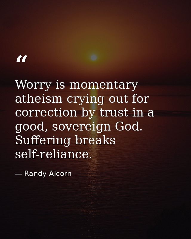 Worry is momentary atheism crying out for correction by trust in a good, sovereign God. Suffering breaks self-reliance. — Randy Alcorn