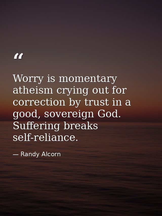 Worry is momentary atheism crying out for correction by trust in a good, sovereign God. Suffering breaks self-reliance. — Randy Alcorn