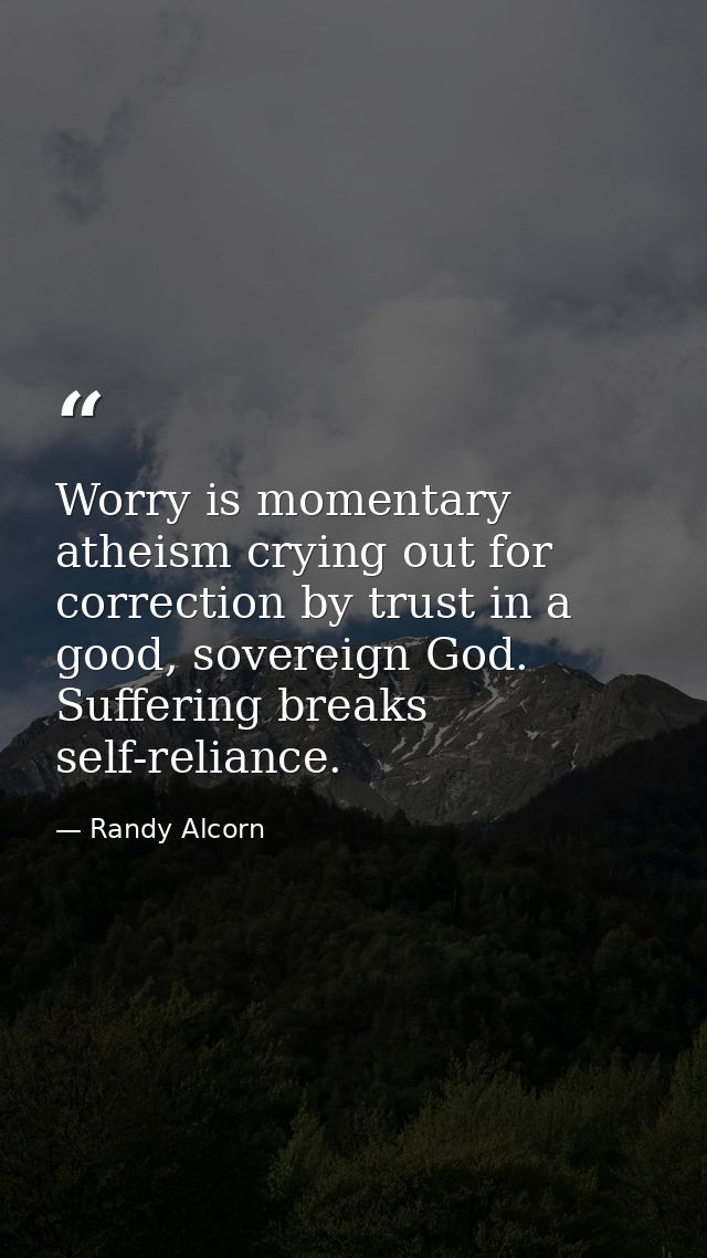 Worry is momentary atheism crying out for correction by trust in a good, sovereign God. Suffering breaks self-reliance. — Randy Alcorn