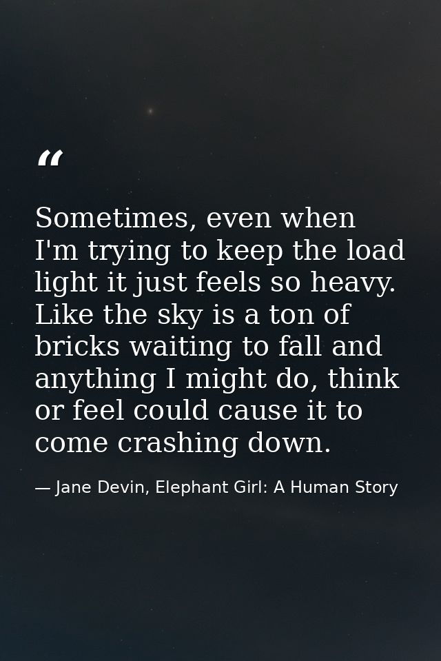 Sometimes, even when I'm trying to keep the load light it just feels so heavy. Like the sky is a ton of bricks waiting t — Jane Devin, Elephant Girl: A Human Story