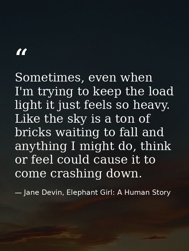 Sometimes, even when I'm trying to keep the load light it just feels so heavy. Like the sky is a ton of bricks waiting t — Jane Devin, Elephant Girl: A Human Story