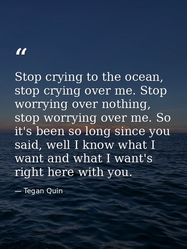 Stop crying to the ocean, stop crying over me. Stop worrying over nothing, stop worrying over me. So it's been so long s — Tegan Quin