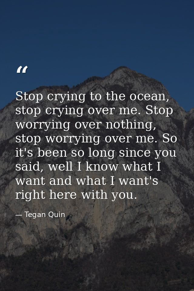 Stop crying to the ocean, stop crying over me. Stop worrying over nothing, stop worrying over me. So it's been so long s — Tegan Quin