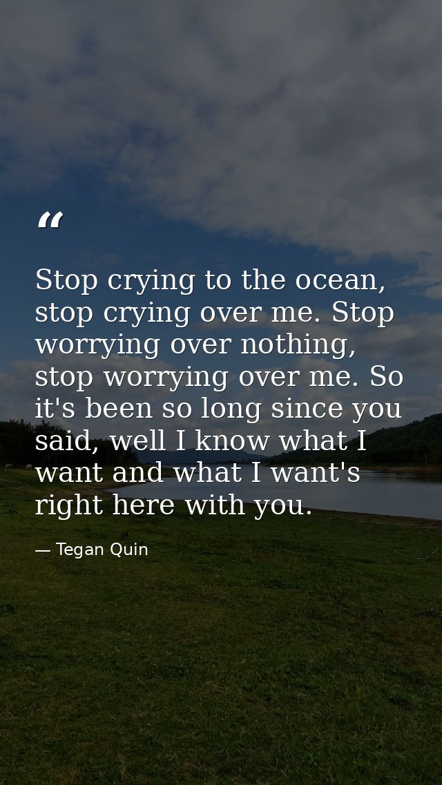 Stop crying to the ocean, stop crying over me. Stop worrying over nothing, stop worrying over me. So it's been so long s — Tegan Quin