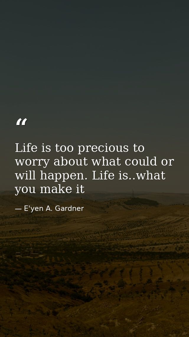 Life is too precious to worry about what could or will happen. Life is..what you make it — E'yen A. Gardner