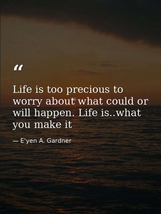 Life is too precious to worry about what could or will happen. Life is..what you make it — E'yen A. Gardner