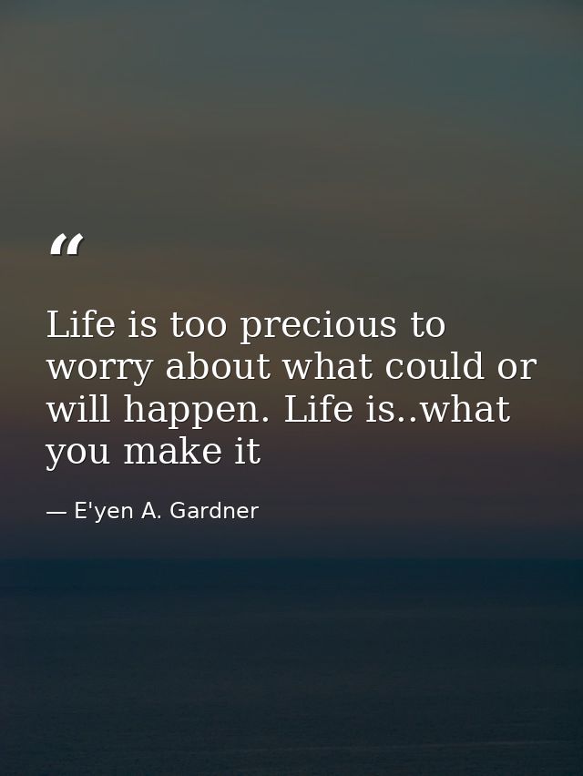 Life is too precious to worry about what could or will happen. Life is..what you make it — E'yen A. Gardner