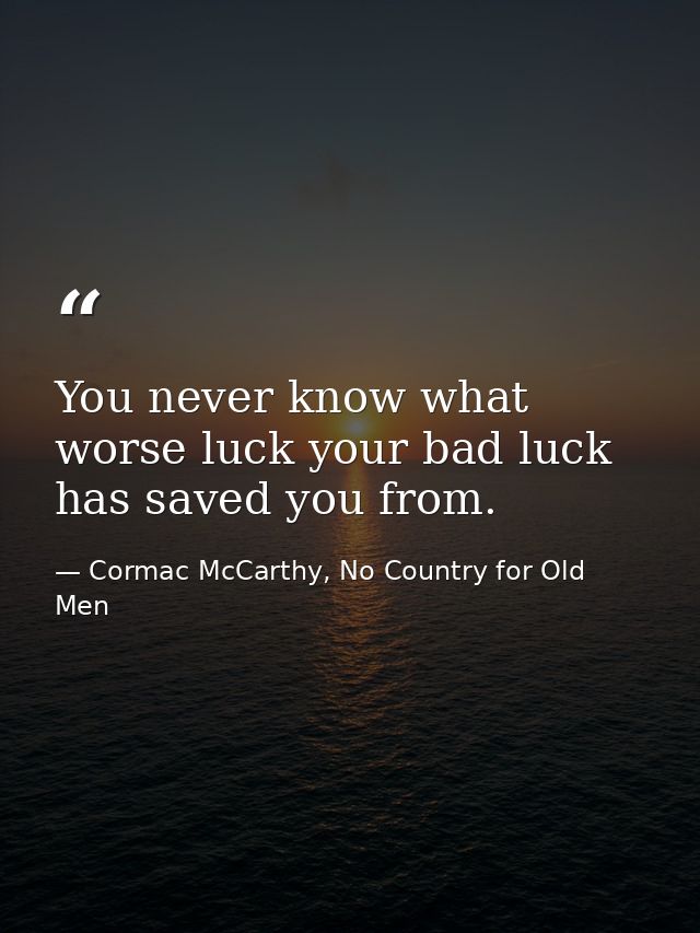 You never know what worse luck your bad luck has saved you from. — Cormac McCarthy, No Country for Old Men