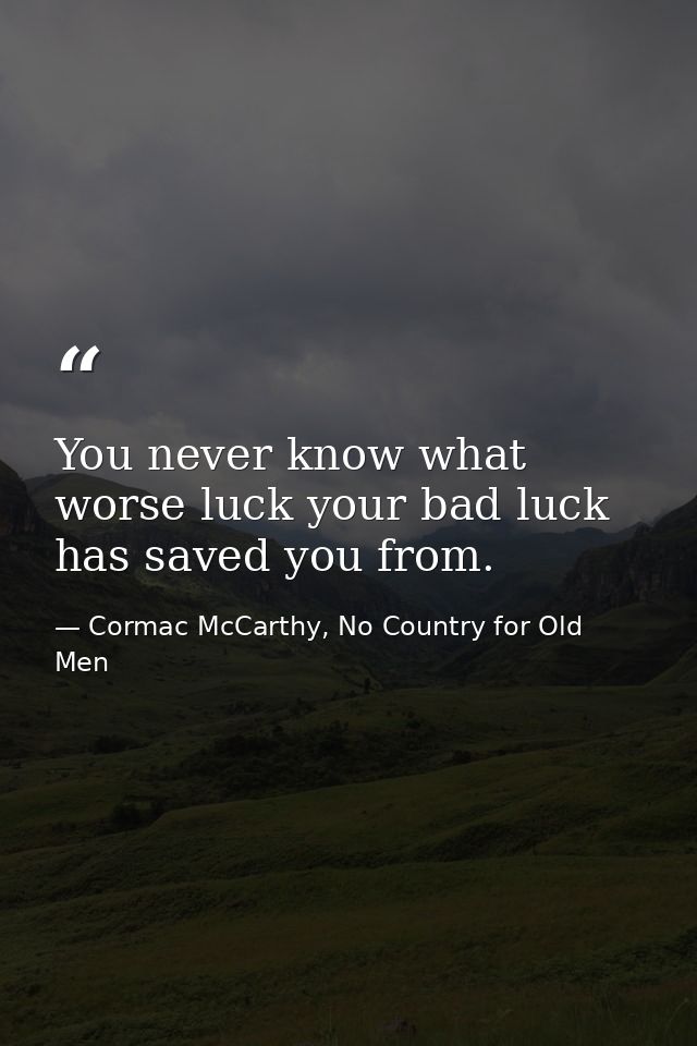 You never know what worse luck your bad luck has saved you from. — Cormac McCarthy, No Country for Old Men