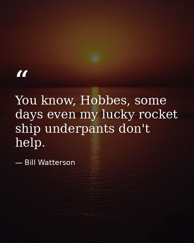 You know, Hobbes, some days even my lucky rocket ship underpants don't help. — Bill Watterson