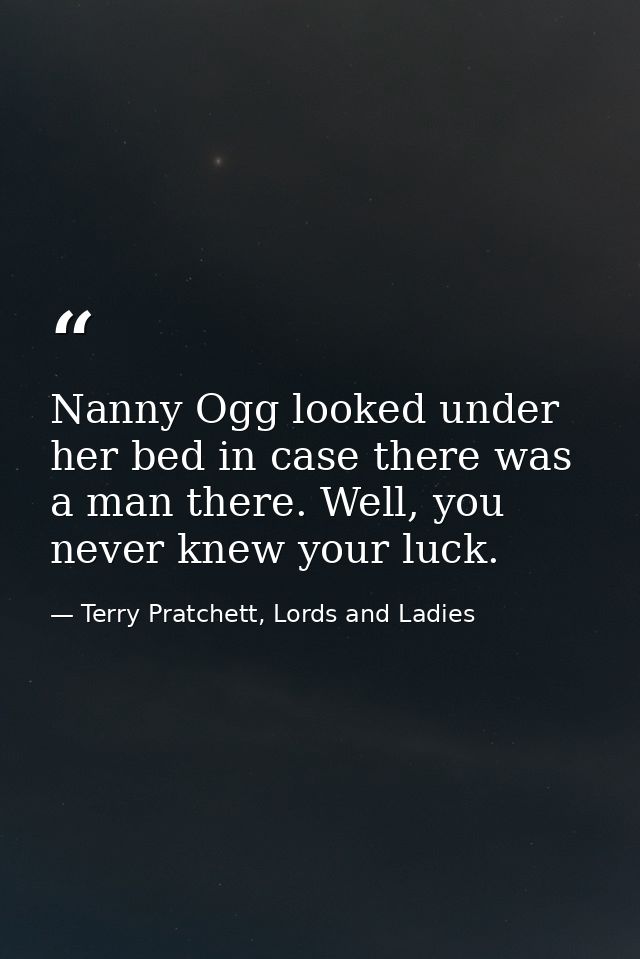 Nanny Ogg looked under her bed in case there was a man there. Well, you never knew your luck. — Terry Pratchett, Lords and Ladies