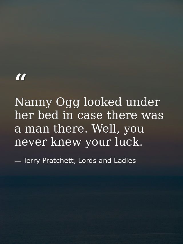 Nanny Ogg looked under her bed in case there was a man there. Well, you never knew your luck. — Terry Pratchett, Lords and Ladies