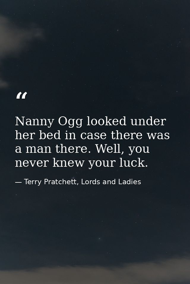 Nanny Ogg looked under her bed in case there was a man there. Well, you never knew your luck. — Terry Pratchett, Lords and Ladies