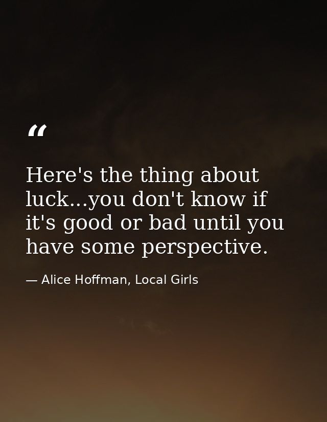 Here's the thing about luck...you don't know if it's good or bad until you have some perspective. — Alice Hoffman, Local Girls