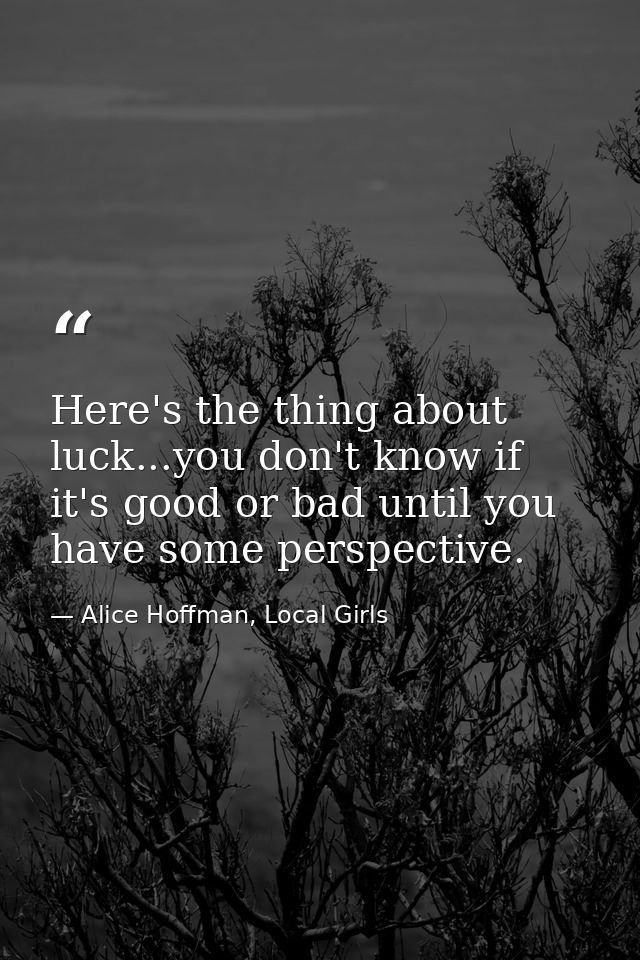 Here's the thing about luck...you don't know if it's good or bad until you have some perspective. — Alice Hoffman, Local Girls