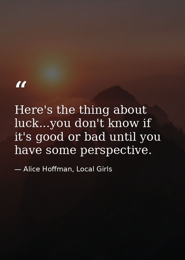 Here's the thing about luck...you don't know if it's good or bad until you have some perspective. — Alice Hoffman, Local Girls