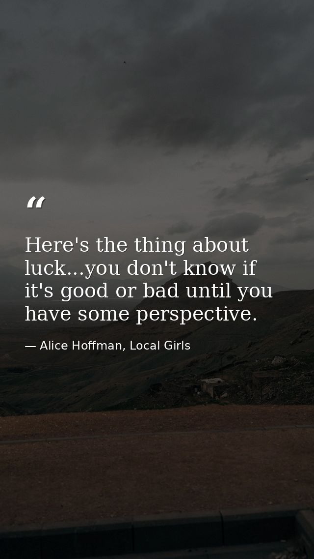 Here's the thing about luck...you don't know if it's good or bad until you have some perspective. — Alice Hoffman, Local Girls