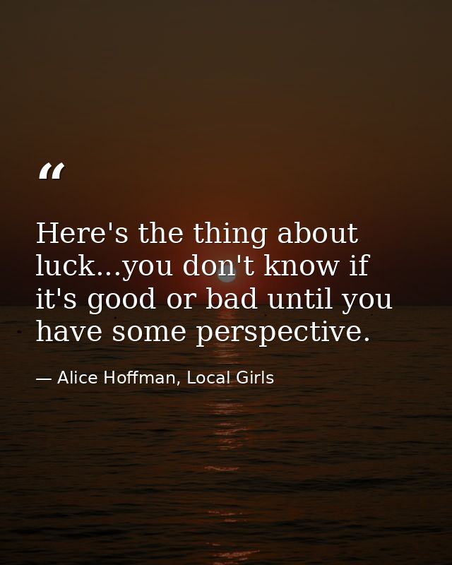 Here's the thing about luck...you don't know if it's good or bad until you have some perspective. — Alice Hoffman, Local Girls