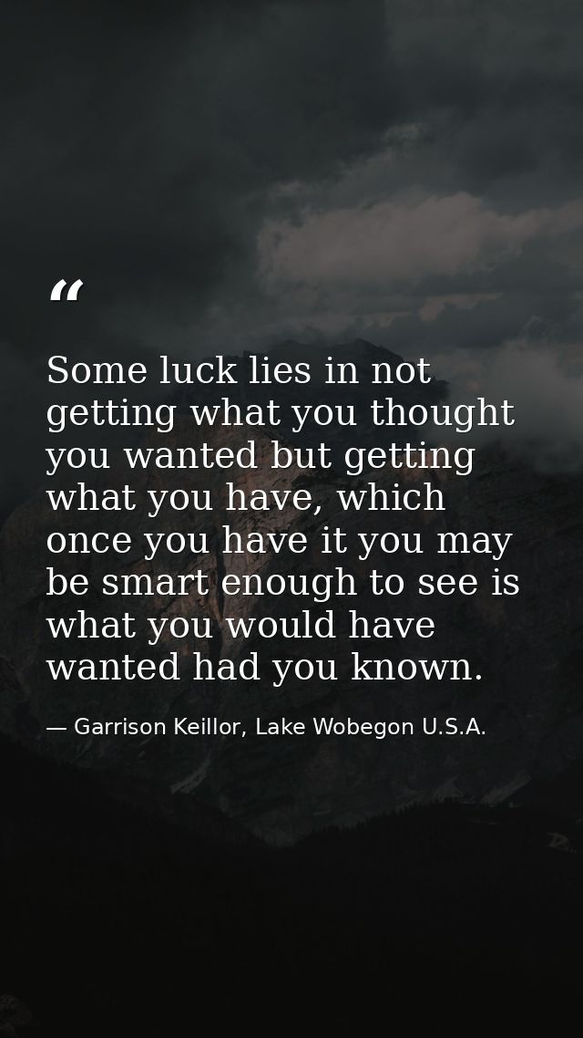 Some luck lies in not getting what you thought you wanted but getting what you have, which once you have it you may be s — Garrison Keillor, Lake Wobegon U.S.A.