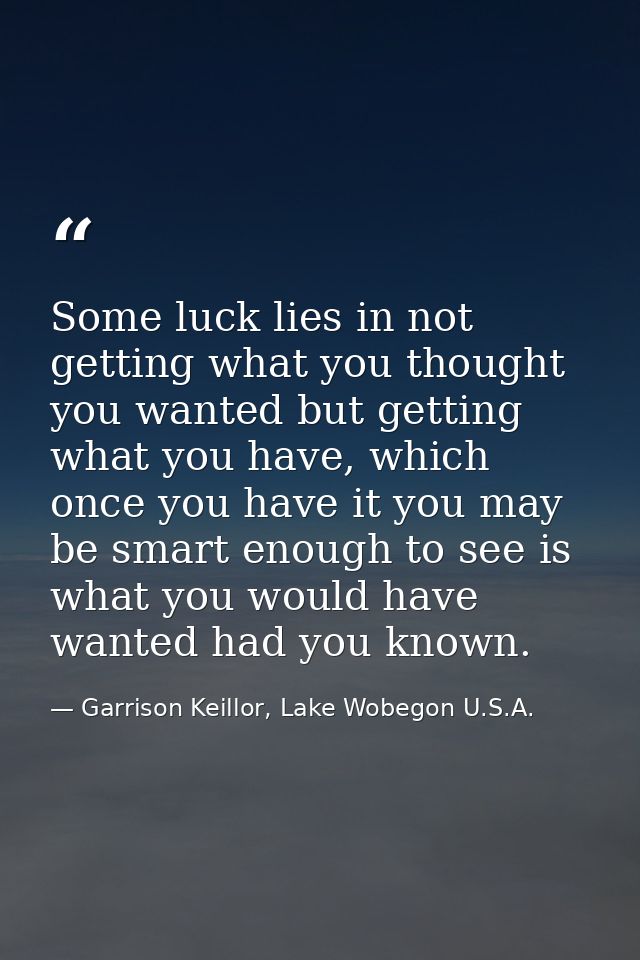 Some luck lies in not getting what you thought you wanted but getting what you have, which once you have it you may be s — Garrison Keillor, Lake Wobegon U.S.A.