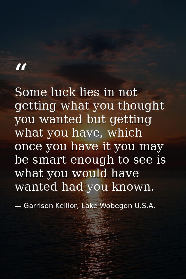 Some luck lies in not getting what you thought you wanted but getting what you have, which once you have it you may be s — Garrison Keillor, Lake Wobegon U.S.A.