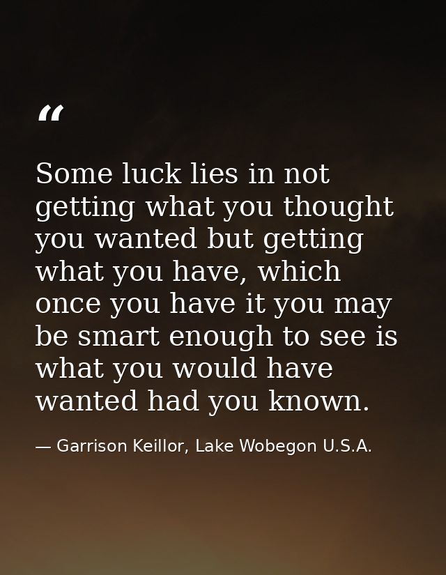 Some luck lies in not getting what you thought you wanted but getting what you have, which once you have it you may be s — Garrison Keillor, Lake Wobegon U.S.A.