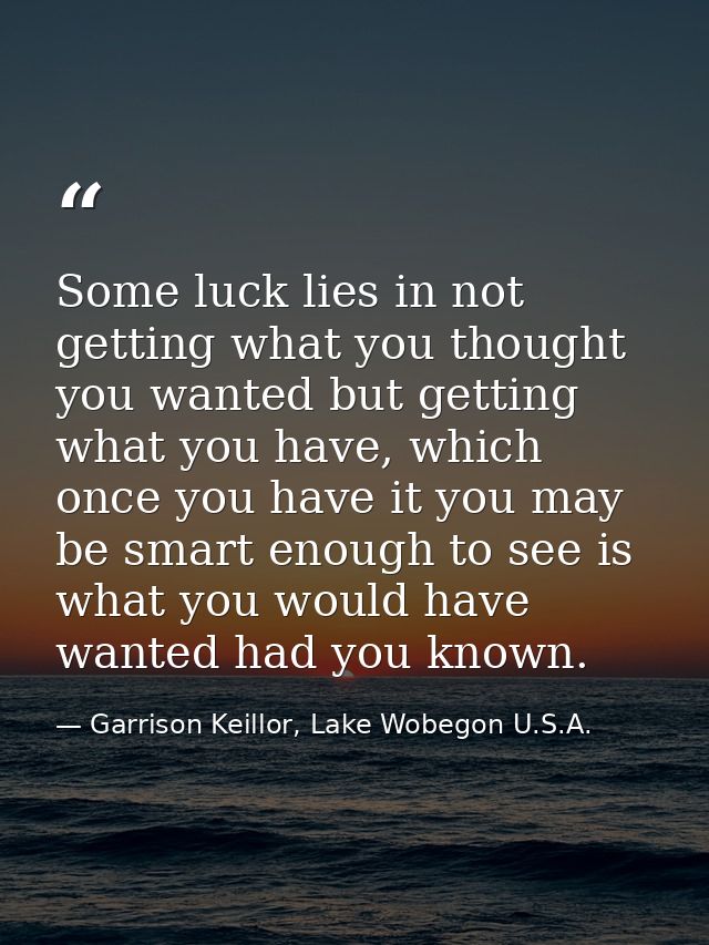 Some luck lies in not getting what you thought you wanted but getting what you have, which once you have it you may be s — Garrison Keillor, Lake Wobegon U.S.A.