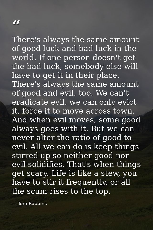 There's always the same amount of good luck and bad luck in the world. If one person doesn't get the bad luck, somebody  — Tom Robbins