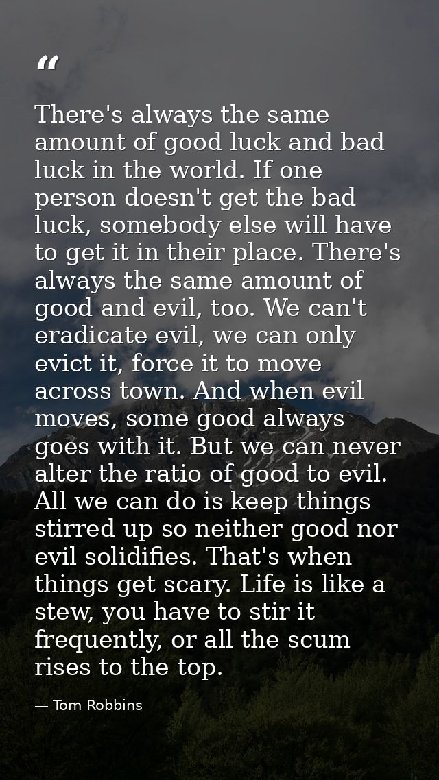 There's always the same amount of good luck and bad luck in the world. If one person doesn't get the bad luck, somebody  — Tom Robbins