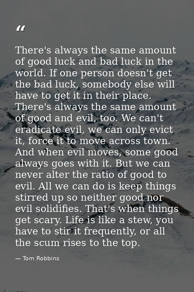 There's always the same amount of good luck and bad luck in the world. If one person doesn't get the bad luck, somebody  — Tom Robbins