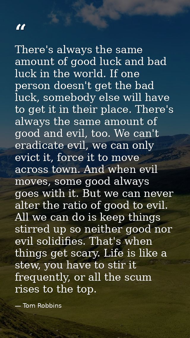 There's always the same amount of good luck and bad luck in the world. If one person doesn't get the bad luck, somebody  — Tom Robbins