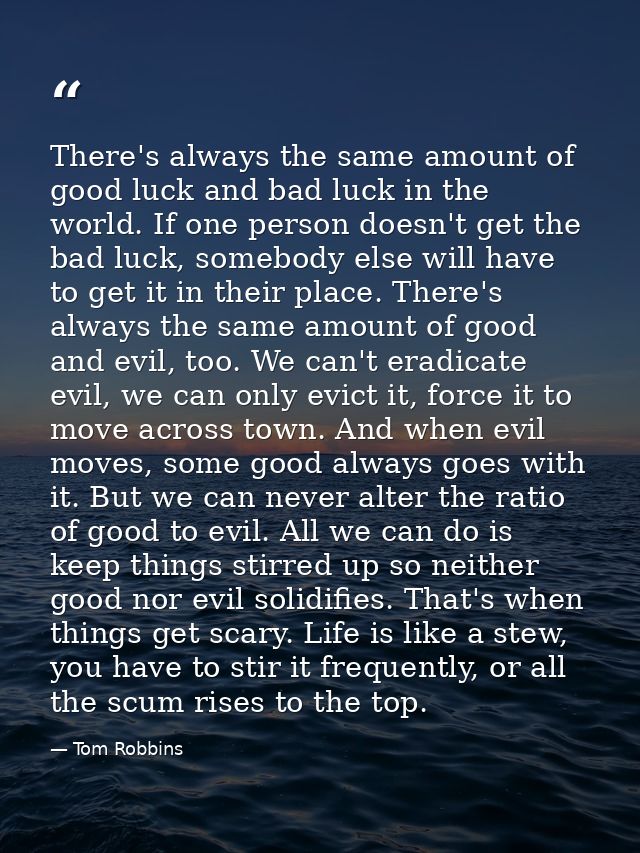 There's always the same amount of good luck and bad luck in the world. If one person doesn't get the bad luck, somebody  — Tom Robbins