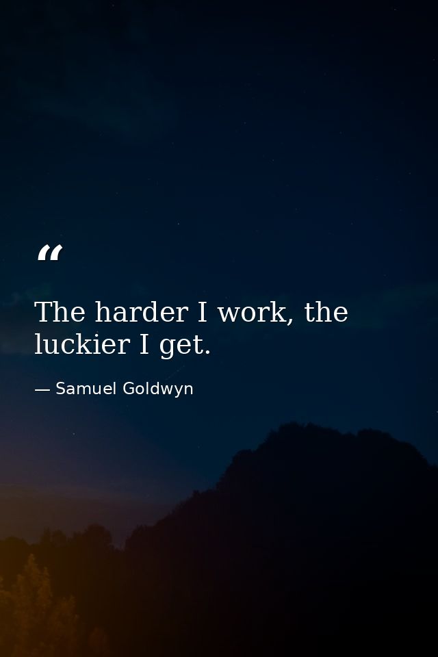The harder I work, the luckier I get. — Samuel Goldwyn