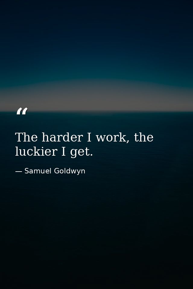 The harder I work, the luckier I get. — Samuel Goldwyn
