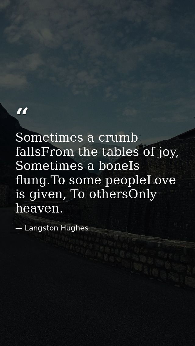 Sometimes a crumb fallsFrom the tables of joy, Sometimes a boneIs flung.To some peopleLove is given, To othersOnly heave — Langston Hughes