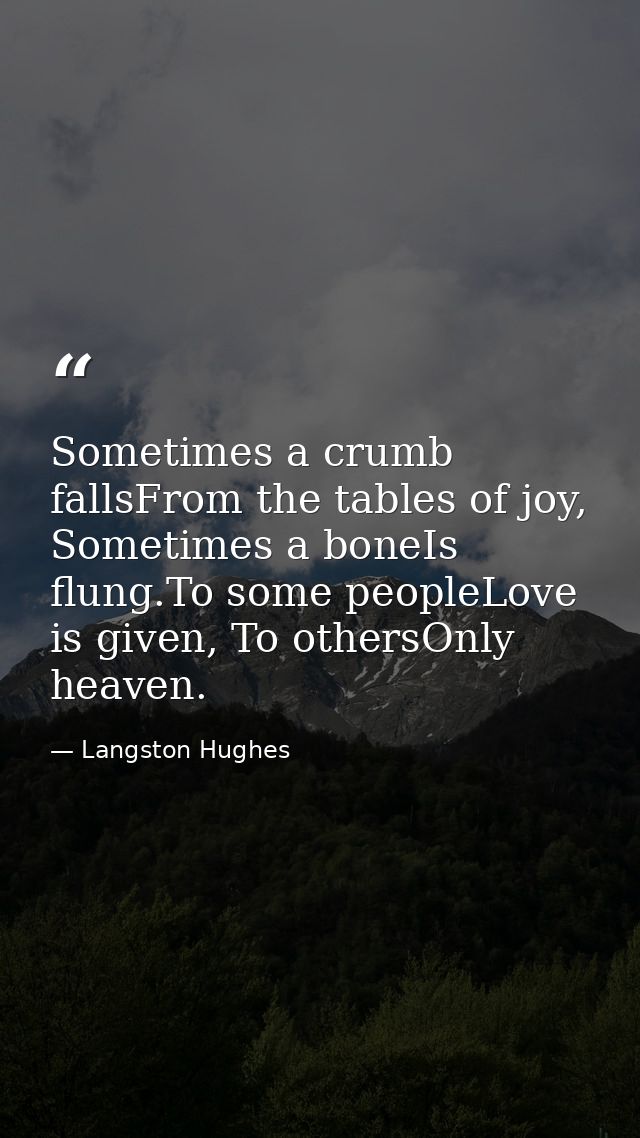 Sometimes a crumb fallsFrom the tables of joy, Sometimes a boneIs flung.To some peopleLove is given, To othersOnly heave — Langston Hughes