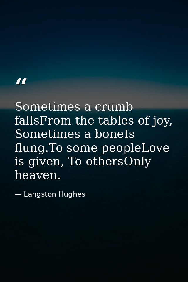 Sometimes a crumb fallsFrom the tables of joy, Sometimes a boneIs flung.To some peopleLove is given, To othersOnly heave — Langston Hughes