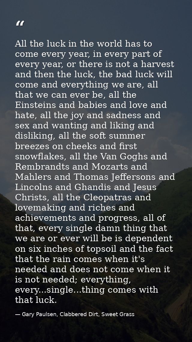 All the luck in the world has to come every year, in every part of every year, or there is not a harvest and then the lu — Gary Paulsen, Clabbered Dirt, Sweet Grass