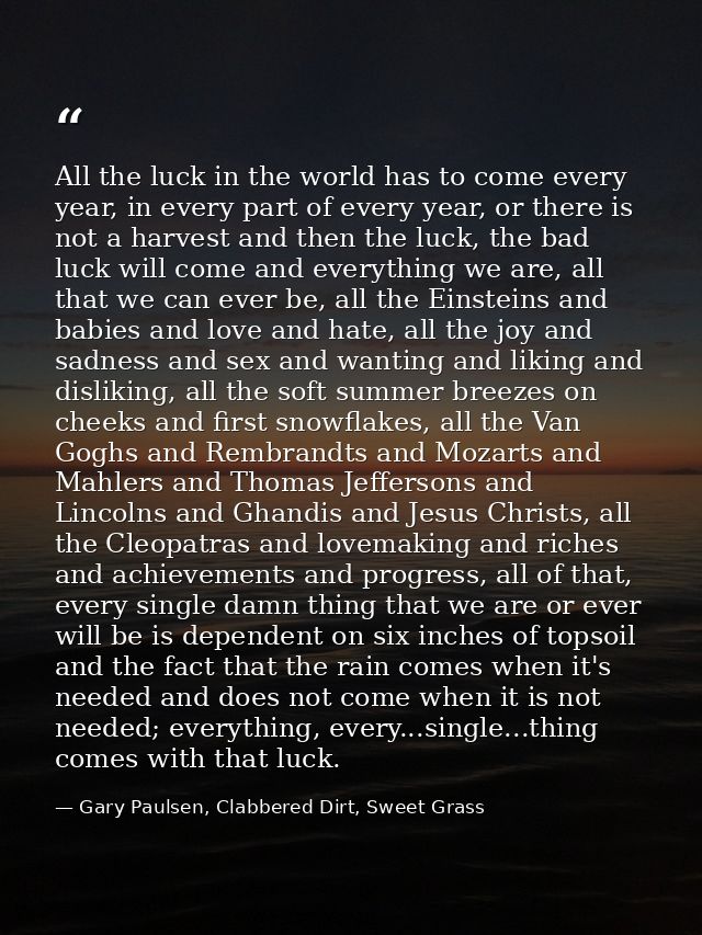All the luck in the world has to come every year, in every part of every year, or there is not a harvest and then the lu — Gary Paulsen, Clabbered Dirt, Sweet Grass
