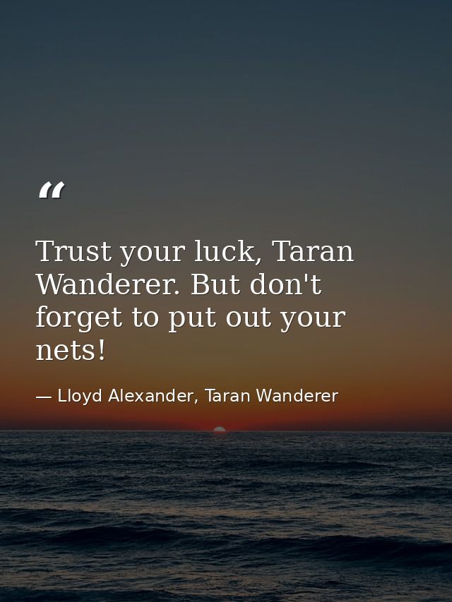 Trust your luck, Taran Wanderer. But don't forget to put out your nets! — Lloyd Alexander, Taran Wanderer
