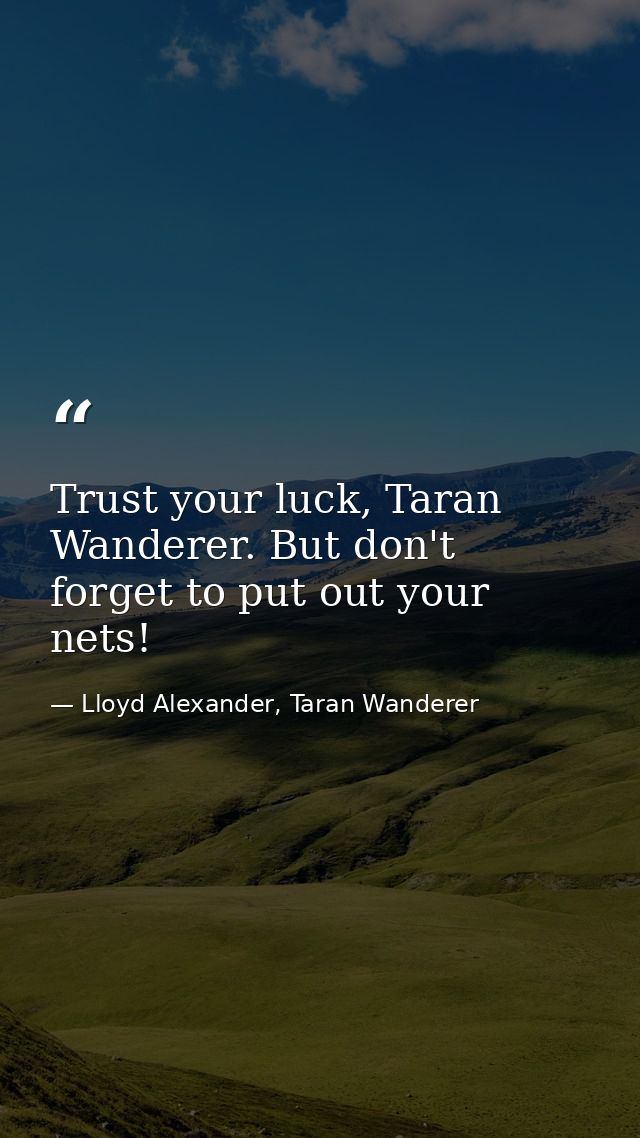 Trust your luck, Taran Wanderer. But don't forget to put out your nets! — Lloyd Alexander, Taran Wanderer