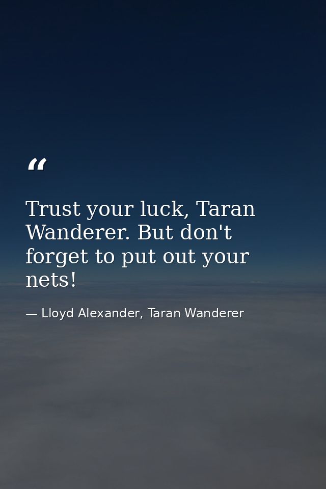 Trust your luck, Taran Wanderer. But don't forget to put out your nets! — Lloyd Alexander, Taran Wanderer