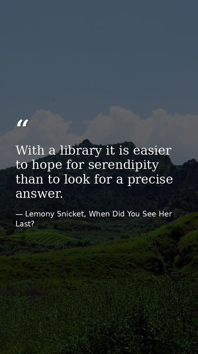 With a library it is easier to hope for serendipity than to look for a precise answer. — Lemony Snicket, When Did You See Her Last?