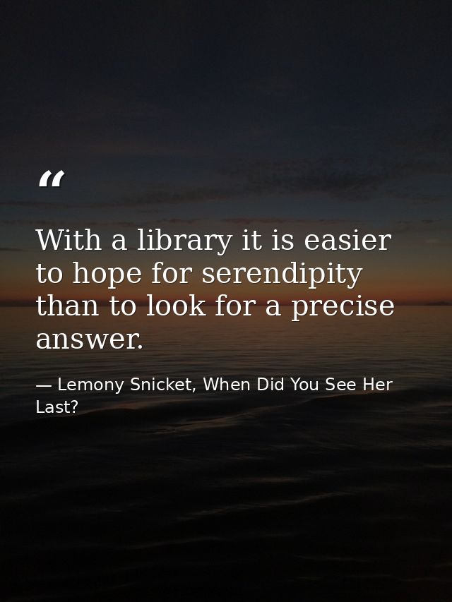 With a library it is easier to hope for serendipity than to look for a precise answer. — Lemony Snicket, When Did You See Her Last?