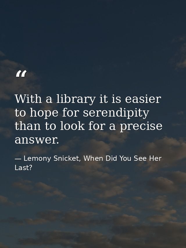 With a library it is easier to hope for serendipity than to look for a precise answer. — Lemony Snicket, When Did You See Her Last?