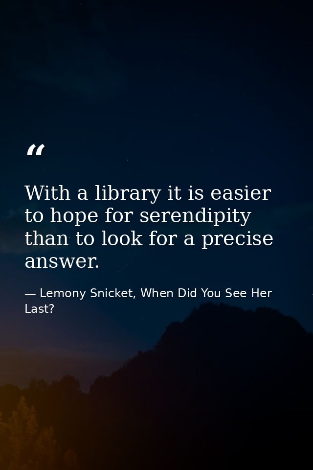 With a library it is easier to hope for serendipity than to look for a precise answer. — Lemony Snicket, When Did You See Her Last?