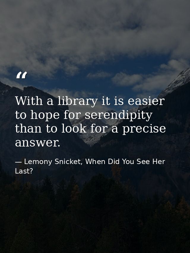 With a library it is easier to hope for serendipity than to look for a precise answer. — Lemony Snicket, When Did You See Her Last?