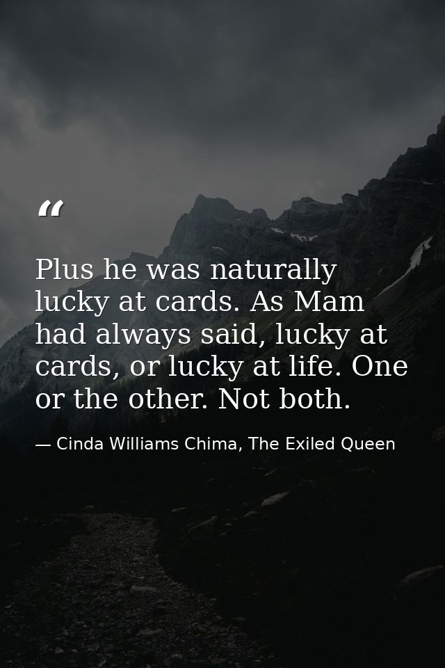 Plus he was naturally lucky at cards. As Mam had always said, lucky at cards, or lucky at life. One or the other. Not bo — Cinda Williams Chima, The Exiled Queen